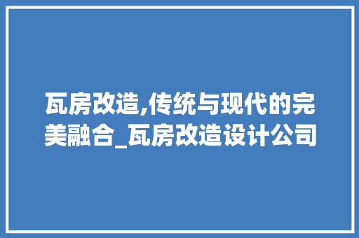 瓦房改造,传统与现代的完美融合_瓦房改造设计公司的创新之旅