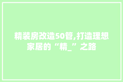 精装房改造50管,打造理想家居的“精_”之路
