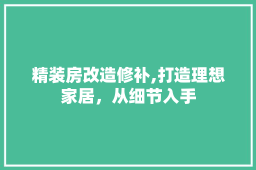 精装房改造修补,打造理想家居，从细节入手