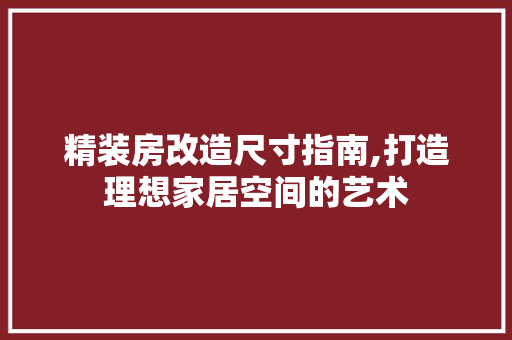 精装房改造尺寸指南,打造理想家居空间的艺术