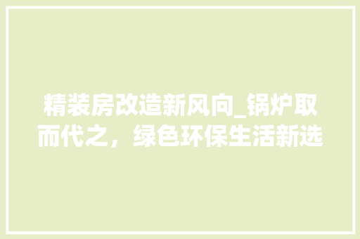 精装房改造新风向_锅炉取而代之，绿色环保生活新选择
