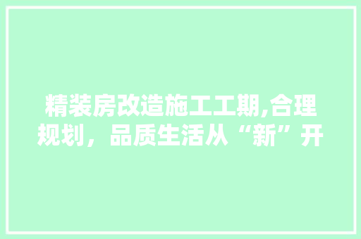 精装房改造施工工期,合理规划，品质生活从“新”开始