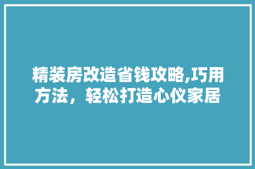 精装房改造省钱攻略,巧用方法，轻松打造心仪家居