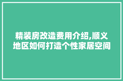 精装房改造费用介绍,顺义地区如何打造个性家居空间