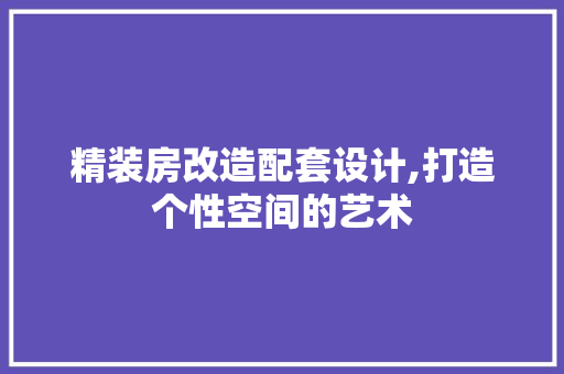 精装房改造配套设计,打造个性空间的艺术