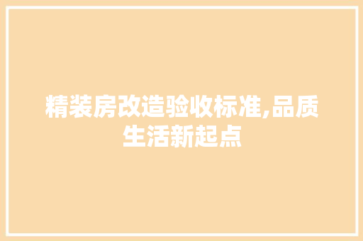 精装房改造验收标准,品质生活新起点