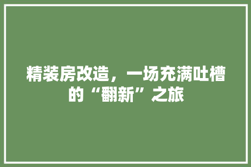 精装房改造，一场充满吐槽的“翻新”之旅