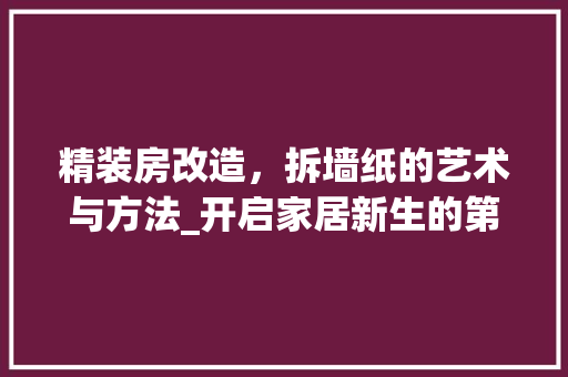 精装房改造，拆墙纸的艺术与方法_开启家居新生的第一步
