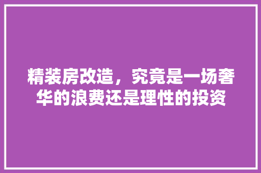 精装房改造，究竟是一场奢华的浪费还是理性的投资