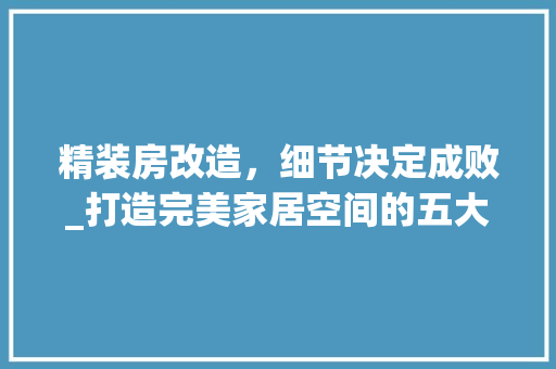 精装房改造，细节决定成败_打造完美家居空间的五大方法