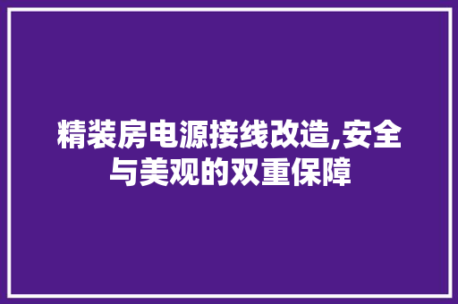 精装房电源接线改造,安全与美观的双重保障