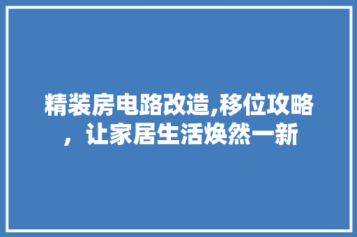 精装房电路改造,移位攻略，让家居生活焕然一新