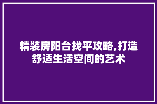 精装房阳台找平攻略,打造舒适生活空间的艺术