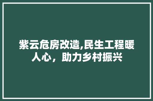 紫云危房改造,民生工程暖人心，助力乡村振兴