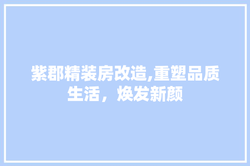 紫郡精装房改造,重塑品质生活，焕发新颜