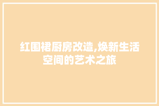 红围裙厨房改造,焕新生活空间的艺术之旅 厨房维修