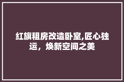 红旗租房改造卧室,匠心独运，焕新空间之美