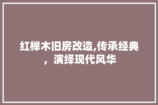 红榉木旧房改造,传承经典，演绎现代风华