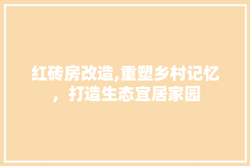 红砖房改造,重塑乡村记忆，打造生态宜居家园