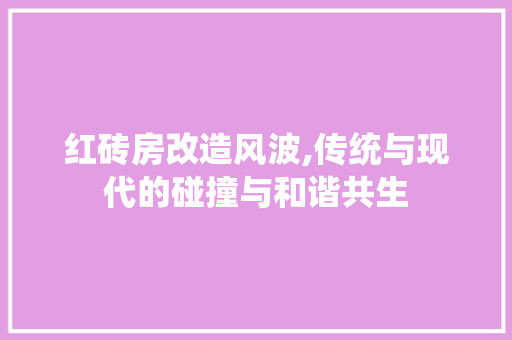红砖房改造风波,传统与现代的碰撞与和谐共生