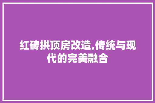 红砖拱顶房改造,传统与现代的完美融合