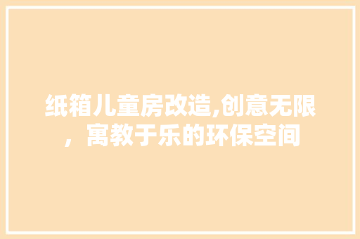 纸箱儿童房改造,创意无限，寓教于乐的环保空间