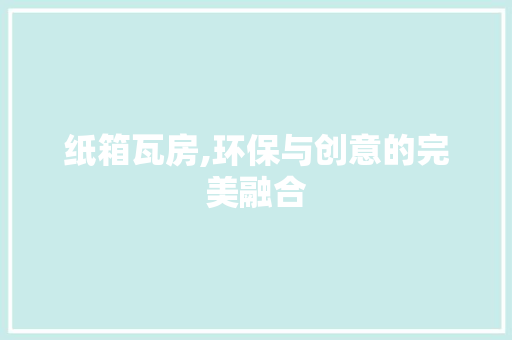 纸箱瓦房,环保与创意的完美融合