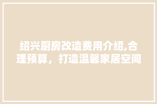 绍兴厨房改造费用介绍,合理预算，打造温馨家居空间
