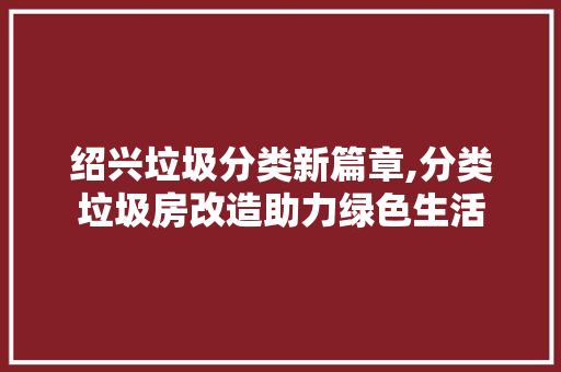 绍兴垃圾分类新篇章,分类垃圾房改造助力绿色生活
