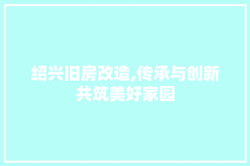 绍兴旧房改造,传承与创新共筑美好家园