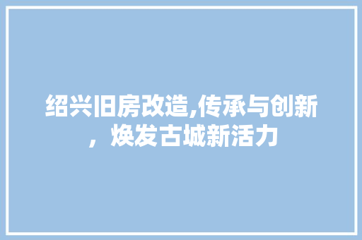 绍兴旧房改造,传承与创新，焕发古城新活力