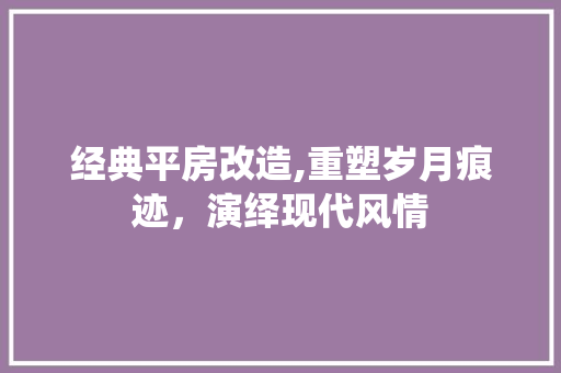 经典平房改造,重塑岁月痕迹，演绎现代风情