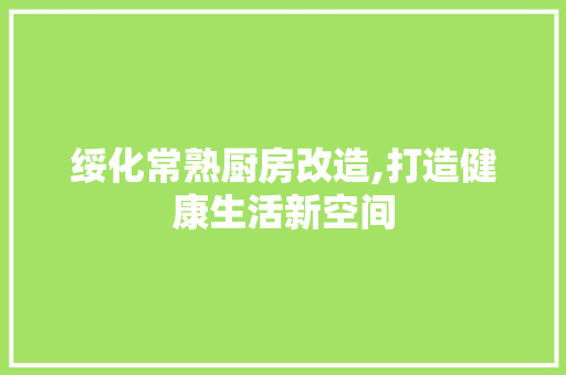 绥化常熟厨房改造,打造健康生活新空间