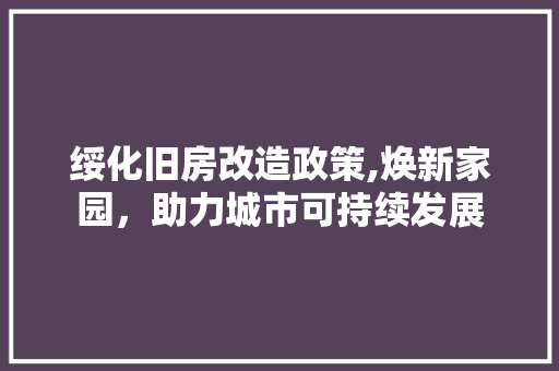 绥化旧房改造政策,焕新家园，助力城市可持续发展