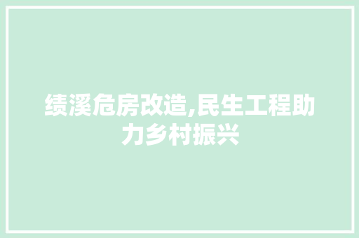 绩溪危房改造,民生工程助力乡村振兴