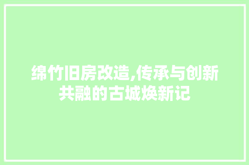 绵竹旧房改造,传承与创新共融的古城焕新记