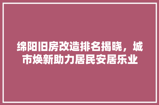 绵阳旧房改造排名揭晓，城市焕新助力居民安居乐业