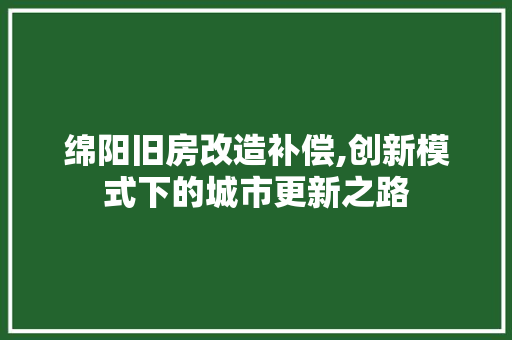 绵阳旧房改造补偿,创新模式下的城市更新之路