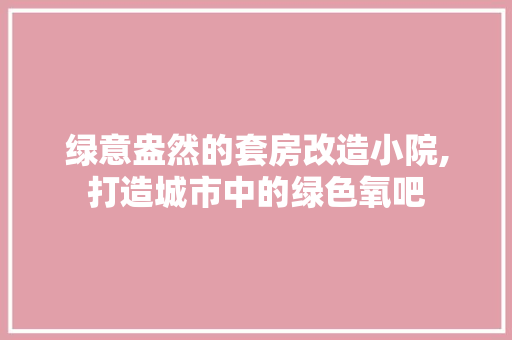 绿意盎然的套房改造小院,打造城市中的绿色氧吧