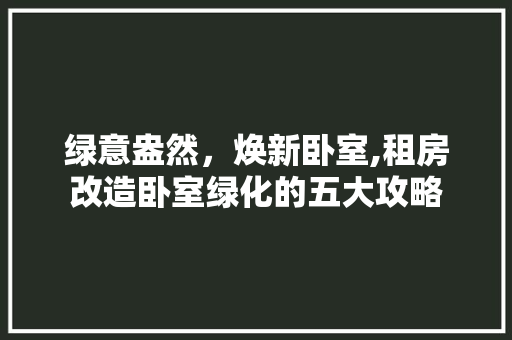 绿意盎然，焕新卧室,租房改造卧室绿化的五大攻略