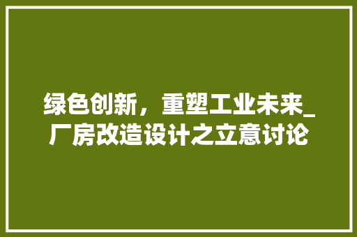 绿色创新，重塑工业未来_厂房改造设计之立意讨论