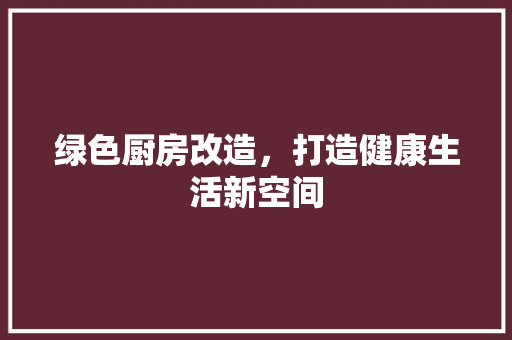绿色厨房改造，打造健康生活新空间