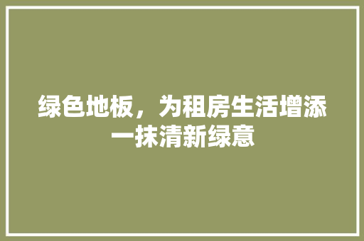 绿色地板，为租房生活增添一抹清新绿意