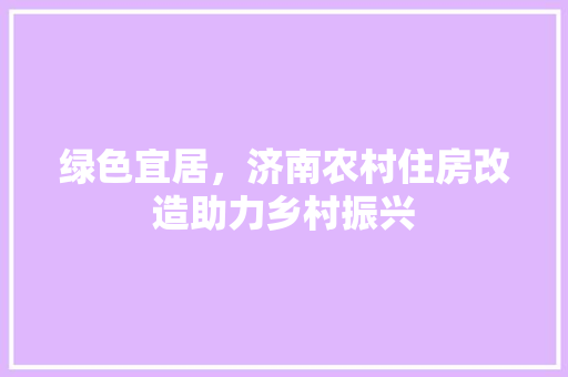 绿色宜居，济南农村住房改造助力乡村振兴