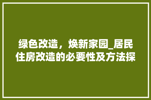 绿色改造，焕新家园_居民住房改造的必要性及方法探索
