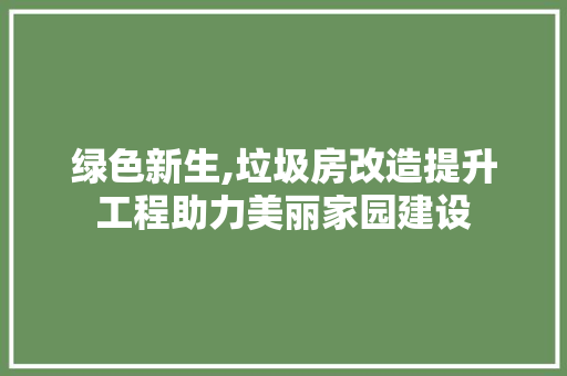 绿色新生,垃圾房改造提升工程助力美丽家园建设