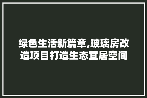 绿色生活新篇章,玻璃房改造项目打造生态宜居空间 墙体维修