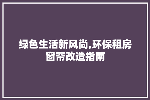 绿色生活新风尚,环保租房窗帘改造指南