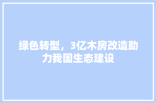绿色转型，3亿木房改造助力我国生态建设