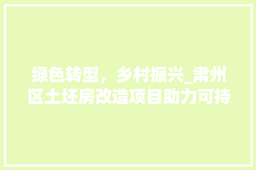 绿色转型，乡村振兴_肃州区土坯房改造项目助力可持续发展